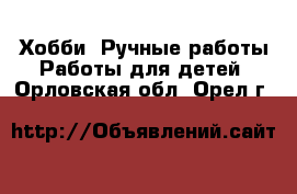 Хобби. Ручные работы Работы для детей. Орловская обл.,Орел г.